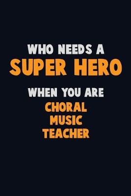 Book cover for Who Need A SUPER HERO, When You Are Choral Music Teacher