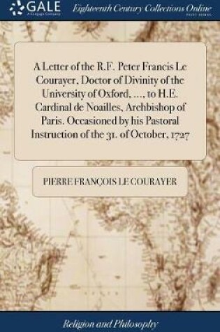 Cover of A Letter of the R.F. Peter Francis Le Courayer, Doctor of Divinity of the University of Oxford, ..., to H.E. Cardinal de Noailles, Archbishop of Paris. Occasioned by His Pastoral Instruction of the 31. of October, 1727