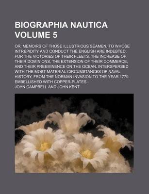 Book cover for Biographia Nautica; Or, Memoirs of Those Illustrious Seamen, to Whose Intrepidity and Conduct the English Are Indebted, for the Victories of Their Fleets, the Increase of Their Dominions, the Extension of Their Commerce, and Volume 5