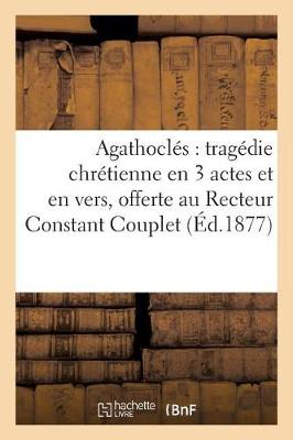 Cover of Agathoclés: Tragédie Chrétienne En 3 Actes Et En Vers, Offerte Au R. P. Recteur Constant