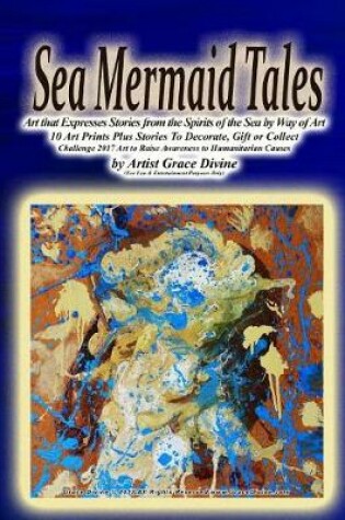 Cover of Sea Mermaid Tales Art that Expresses Stories from the Spirits of the Sea by Way of Art 10 Art Prints Plus Stories To Decorate, Gift or Collect Challenge 2017 Art to Raise Awareness to Humanitarian Causes by Artist Grace Divine