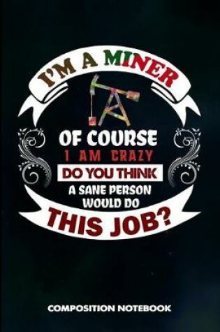 Cover of I Am a Miner of Course I Am Crazy Do You Think a Sane Person Would Do This Job