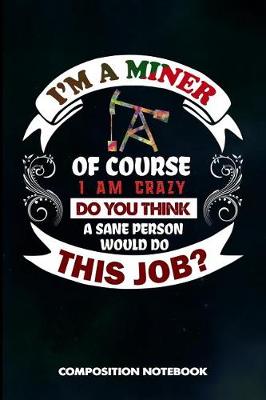 Book cover for I Am a Miner of Course I Am Crazy Do You Think a Sane Person Would Do This Job