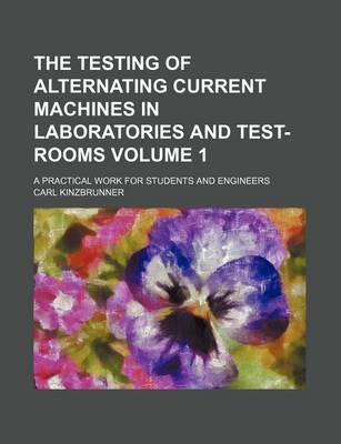 Book cover for The Testing of Alternating Current Machines in Laboratories and Test-Rooms Volume 1; A Practical Work for Students and Engineers