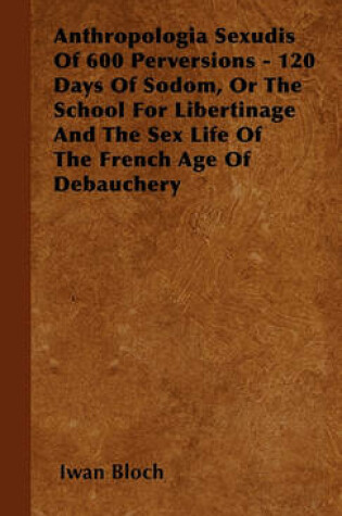 Cover of Anthropologia Sexudis Of 600 Perversions - 120 Days Of Sodom, Or The School For Libertinage And The Sex Life Of The French Age Of Debauchery