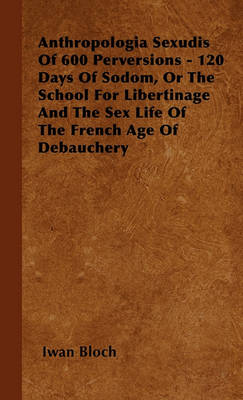 Book cover for Anthropologia Sexudis Of 600 Perversions - 120 Days Of Sodom, Or The School For Libertinage And The Sex Life Of The French Age Of Debauchery