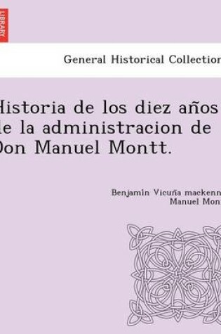 Cover of Historia de Los Diez an OS de La Administracion de Don Manuel Montt.