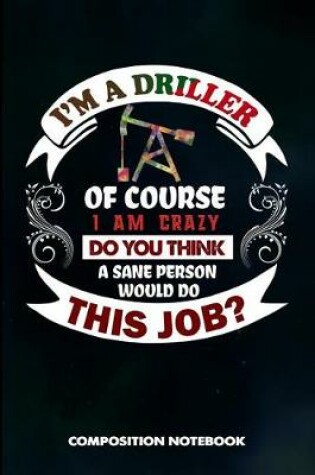 Cover of I Am a Driller of Course I Am Crazy Do You Think a Sane Person Would Do This Job