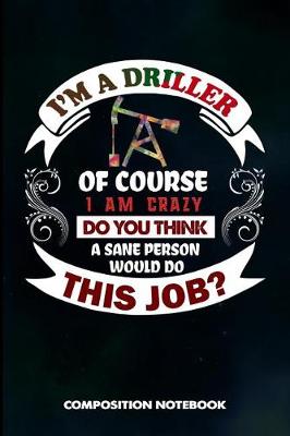 Book cover for I Am a Driller of Course I Am Crazy Do You Think a Sane Person Would Do This Job