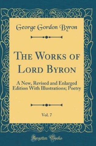 Cover of The Works of Lord Byron, Vol. 7: A New, Revised and Enlarged Edition With Illustrations; Poetry (Classic Reprint)