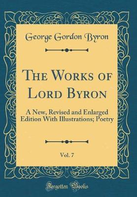 Book cover for The Works of Lord Byron, Vol. 7: A New, Revised and Enlarged Edition With Illustrations; Poetry (Classic Reprint)