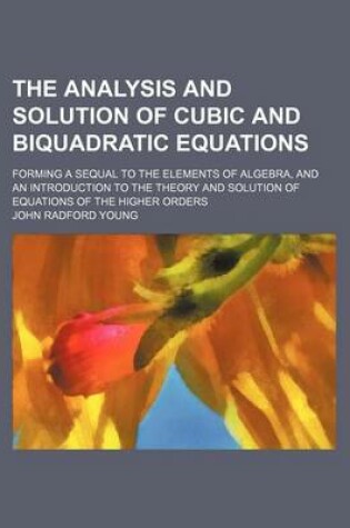 Cover of The Analysis and Solution of Cubic and Biquadratic Equations; Forming a Sequal to the Elements of Algebra, and an Introduction to the Theory and Solution of Equations of the Higher Orders