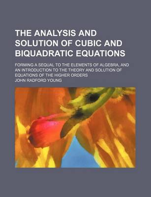 Book cover for The Analysis and Solution of Cubic and Biquadratic Equations; Forming a Sequal to the Elements of Algebra, and an Introduction to the Theory and Solution of Equations of the Higher Orders