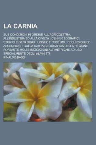 Cover of La Carnia; Sue Condizioni in Ordine All'agricolttra, All'industria Ed Alla Civilta