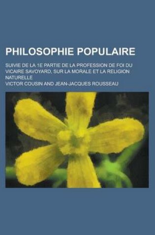 Cover of Philosophie Populaire; Suivie de La 1e Partie de La Profession de Foi Du Vicaire Savoyard, Sur La Morale Et La Religion Naturelle