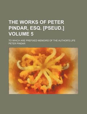 Book cover for The Works of Peter Pindar, Esq. [Pseud.]; To Which Are Prefixed Memoirs of the Author's Life Volume 5