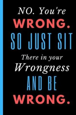 Cover of No. You're Wrong. So just Sit There in Your Wrongness and Be Wrong.