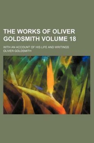 Cover of The Works of Oliver Goldsmith; With an Account of His Life and Writings Volume 18