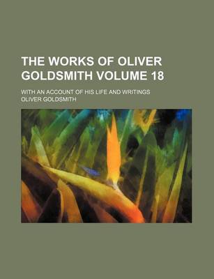 Book cover for The Works of Oliver Goldsmith; With an Account of His Life and Writings Volume 18