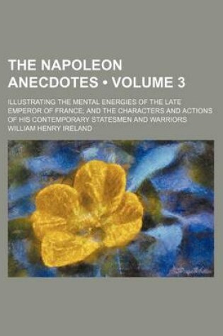 Cover of The Napoleon Anecdotes (Volume 3); Illustrating the Mental Energies of the Late Emperor of France and the Characters and Actions of His Contemporary S