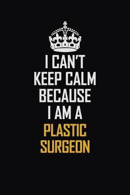 Book cover for I Can't Keep Calm Because I Am A Plastic Surgeon