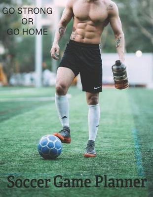 Book cover for Soccer Game Planner, Go Strong or Go Home