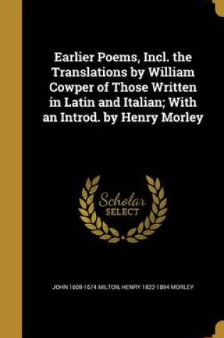 Cover of Earlier Poems, Incl. the Translations by William Cowper of Those Written in Latin and Italian; With an Introd. by Henry Morley