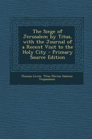 Cover of The Siege of Jerusalem by Titus, with the Journal of a Recent Visit to the Holy City - Primary Source Edition