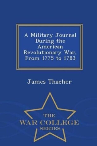 Cover of A Military Journal During the American Revolutionary War, from 1775 to 1783 - War College Series