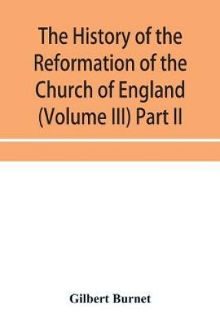 Cover of The history of the Reformation of the Church of England (Volume III) Part II