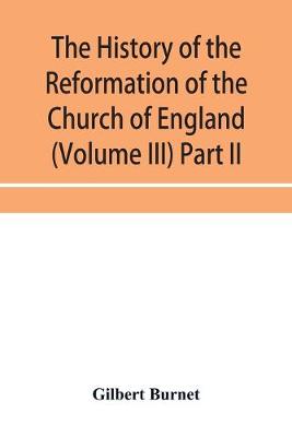 Book cover for The history of the Reformation of the Church of England (Volume III) Part II