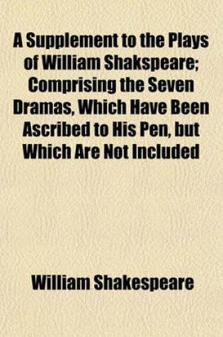 Cover of A Supplement to the Plays of William Shakspeare; Comprising the Seven Dramas, Which Have Been Ascribed to His Pen, But Which Are Not Included