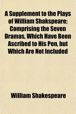 Book cover for A Supplement to the Plays of William Shakspeare; Comprising the Seven Dramas, Which Have Been Ascribed to His Pen, But Which Are Not Included