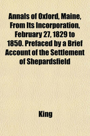 Cover of Annals of Oxford, Maine, from Its Incorporation, February 27, 1829 to 1850. Prefaced by a Brief Account of the Settlement of Shepardsfield