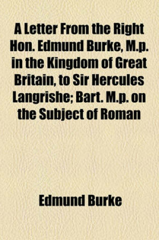 Cover of A Letter from the Right Hon. Edmund Burke, M.P. in the Kingdom of Great Britain, to Sir Hercules Langrishe; Bart. M.P. on the Subject of Roman Catholics of Ireland, and the Propriety of Admitting Them to the Elective Franchise, Consistently with the Princ