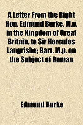 Book cover for A Letter from the Right Hon. Edmund Burke, M.P. in the Kingdom of Great Britain, to Sir Hercules Langrishe; Bart. M.P. on the Subject of Roman Catholics of Ireland, and the Propriety of Admitting Them to the Elective Franchise, Consistently with the Princ