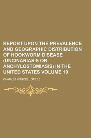 Cover of Report Upon the Prevalence and Geographic Distribution of Hookworm Disease (Uncinariasis or Anchylostomiasis) in the United States Volume 10