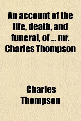 Book cover for An Account of the Life, Death, and Funeral, of ... Mr. Charles Thompson