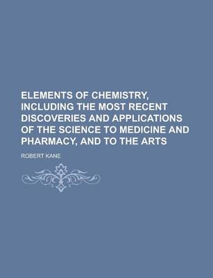 Book cover for Elements of Chemistry, Including the Most Recent Discoveries and Applications of the Science to Medicine and Pharmacy, and to the Arts