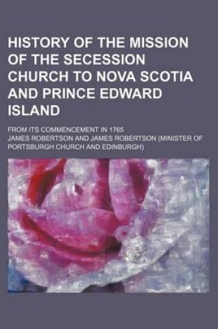 Cover of History of the Mission of the Secession Church to Nova Scotia and Prince Edward Island; From Its Commencement in 1765