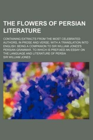 Cover of The Flowers of Persian Literature; Containing Extracts from the Most Celebrated Authors, in Prose and Verse with a Translation Into English Being a Co