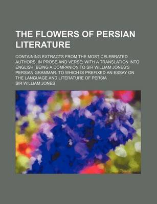 Book cover for The Flowers of Persian Literature; Containing Extracts from the Most Celebrated Authors, in Prose and Verse with a Translation Into English Being a Co