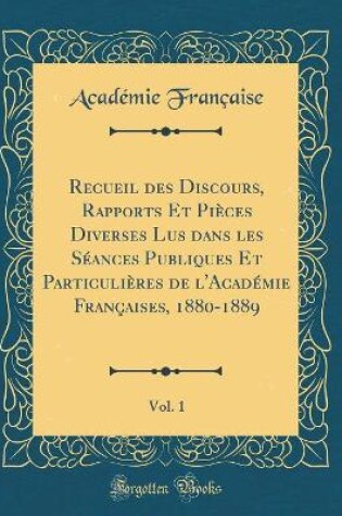 Cover of Recueil des Discours, Rapports Et Pièces Diverses Lus dans les Séances Publiques Et Particulières de l'Académie Françaises, 1880-1889, Vol. 1 (Classic Reprint)