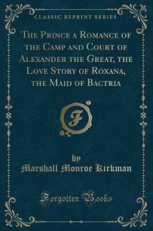 Cover of The Prince a Romance of the Camp and Court of Alexander the Great, the Love Story of Roxana, the Maid of Bactria (Classic Reprint)