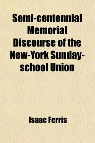 Cover of Semi-Centennial Memorial Discourse of the New-York Sunday-School Union; Delivered on the Evening of the 25th February, 1866, in the Reformed Dutch Church New York