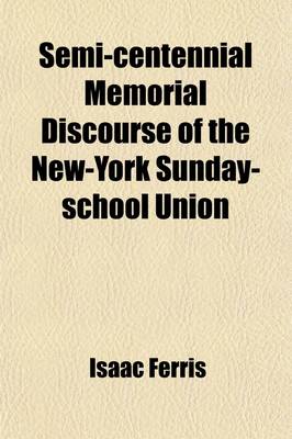 Book cover for Semi-Centennial Memorial Discourse of the New-York Sunday-School Union; Delivered on the Evening of the 25th February, 1866, in the Reformed Dutch Church New York