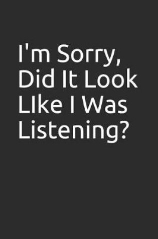 Cover of I'm Sorry, Did It Look Like I Was Listening?