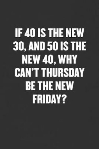 Cover of If 40 Is the New 30, and 50 Is the New 40, Why Can't Thursday Be the New Friday?