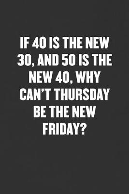 Book cover for If 40 Is the New 30, and 50 Is the New 40, Why Can't Thursday Be the New Friday?