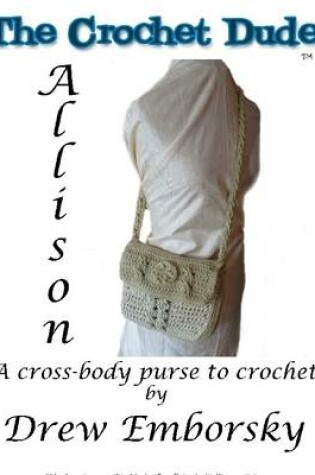 Cover of The Crochet Dude: Allison : A Cross-Body Purse to Crochet